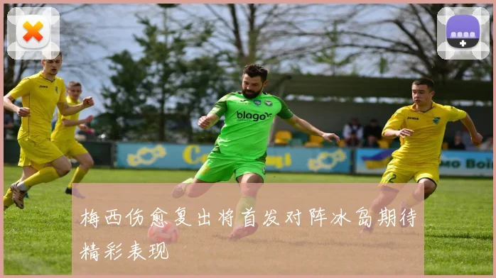 梅西伤愈复出将首发对阵冰岛期待精彩表现