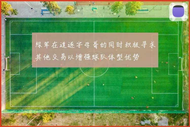绿军在追逐字母哥的同时积极寻求其他交易以增强球队体型优势