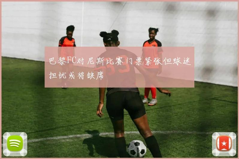 巴黎FC对尼斯比赛门票紧张但球迷担忧或将缺席