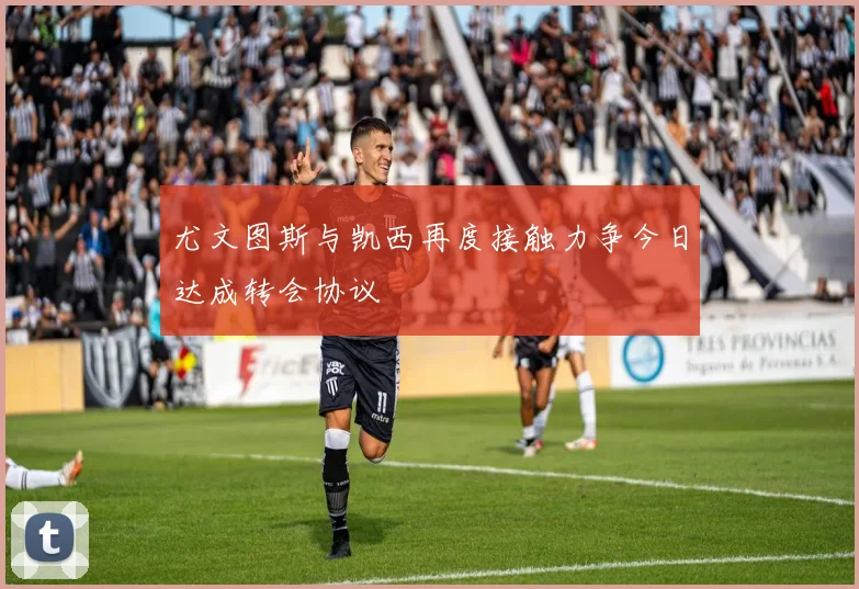 尤文图斯与凯西再度接触力争今日达成转会协议