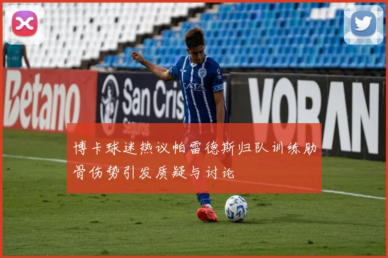 博卡球迷热议帕雷德斯归队训练肋骨伤势引发质疑与讨论