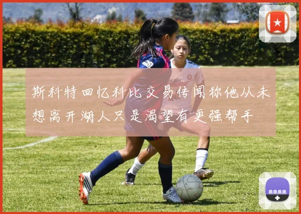 斯科特回忆科比交易传闻称他从未想离开湖人只是渴望有更强帮手