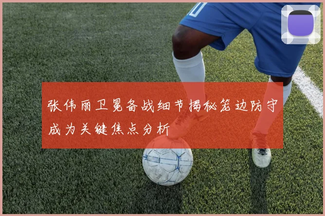 张伟丽卫冕备战细节揭秘笼边防守成为关键焦点分析