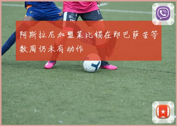阿斯拉尼加盟莱比锡在即巴萨苦等数周仍未有动作