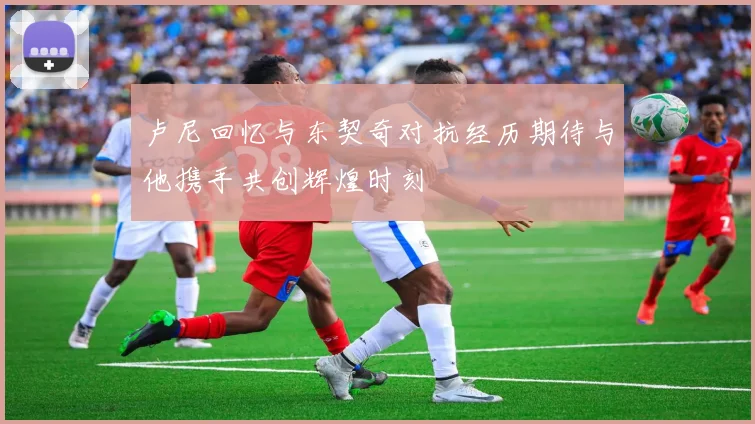 卢尼回忆与东契奇对抗经历期待与他携手共创辉煌时刻