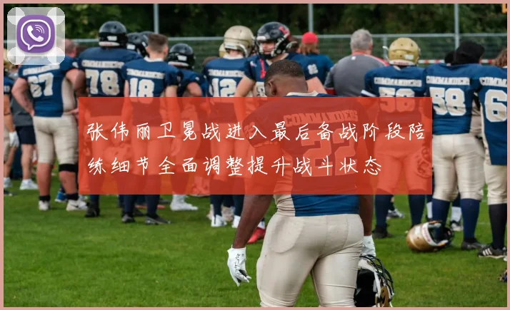 张伟丽卫冕战进入最后备战阶段陪练细节全面调整提升战斗状态