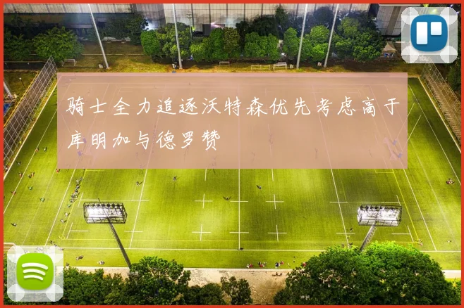 骑士全力追逐沃特森优先考虑高于库明加与德罗赞