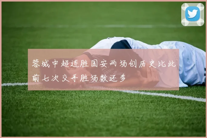 蓉城中超连胜国安两场创历史比此前七次交手胜场数还多